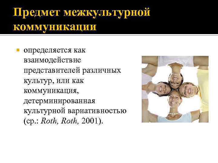 Предмет межкультурной коммуникации определяется как взаимодействие представителей различных культур, или как коммуникация, детерминированная культурной