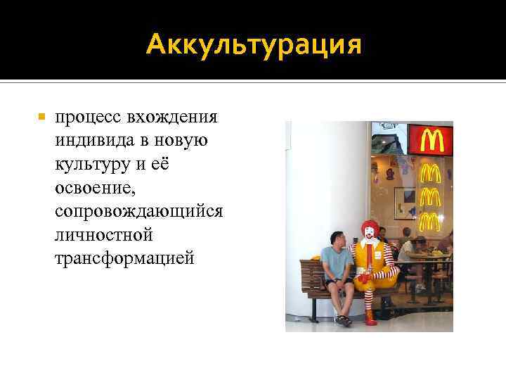 Аккультурация процесс вхождения индивида в новую культуру и её освоение, сопровождающийся личностной трансформацией 