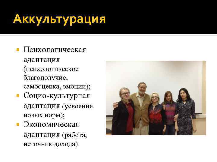 Аккультурация Психологическая адаптация (психологическое благополучие, самооценка, эмоции); Социо-культурная адаптация (усвоение новых норм); Экономическая адаптация