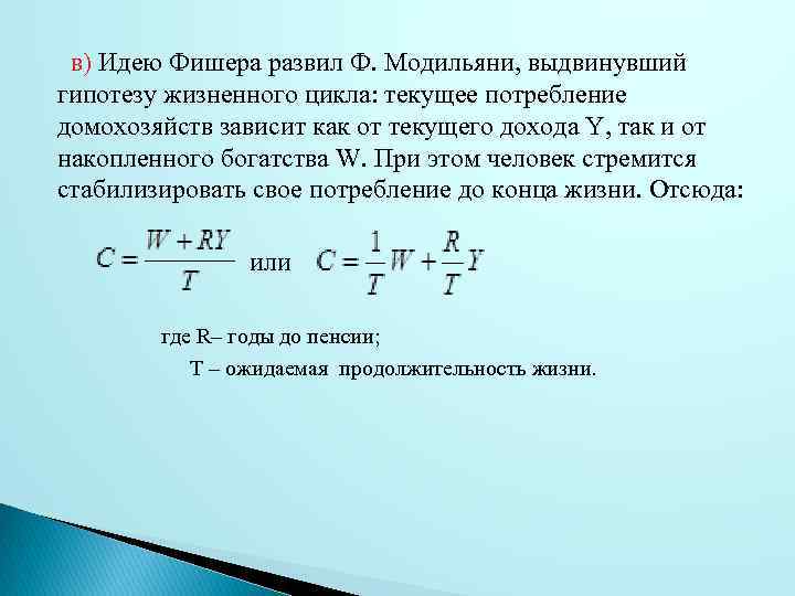 в) Идею Фишера развил Ф. Модильяни, выдвинувший гипотезу жизненного цикла: текущее потребление домохозяйств зависит