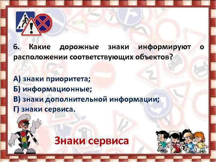 6. Какие дорожные знаки информируют о расположении соответствующих объектов? А) знаки приоритета; Б) информационные;