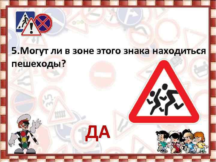 5. Могут ли в зоне этого знака находиться пешеходы? ДА 