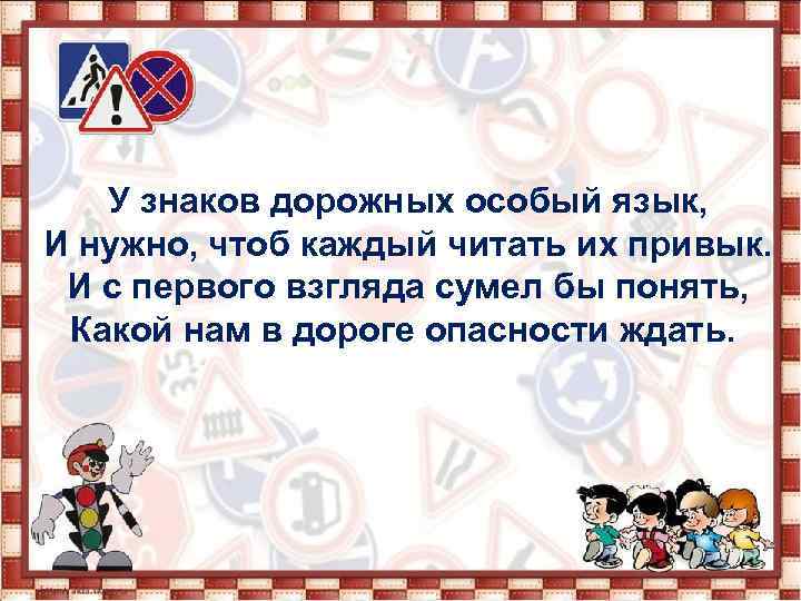 У знаков дорожных особый язык, И нужно, чтоб каждый читать их привык. И с