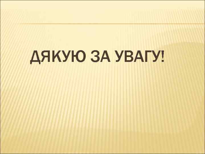 ДЯКУЮ ЗА УВАГУ! 