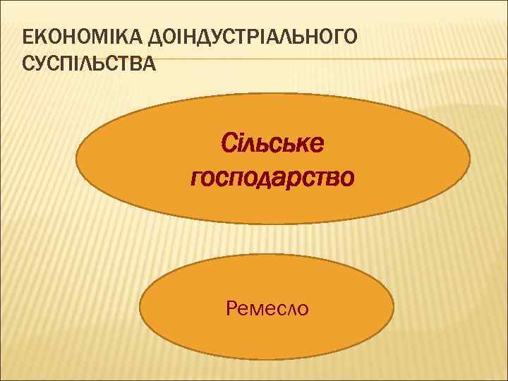 ЕКОНОМІКА ДОІНДУСТРІАЛЬНОГО СУСПІЛЬСТВА Сільське господарство Ремесло 