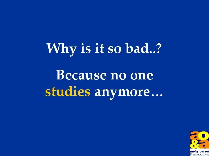 Why is it so bad. . ? Because no one studies anymore… 