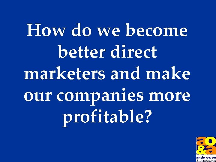 How do we become better direct marketers and make our companies more profitable? 