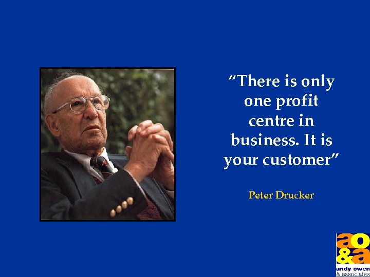 “There is only one profit centre in business. It is your customer” Peter Drucker