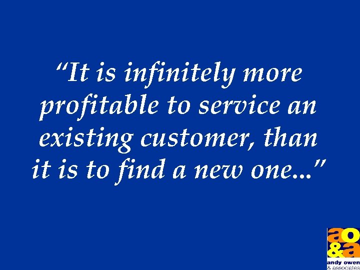 “It is infinitely more profitable to service an existing customer, than it is to
