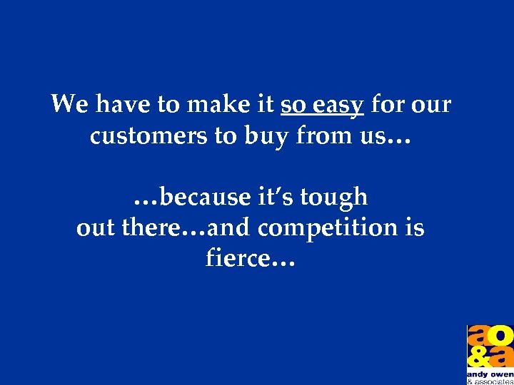 We have to make it so easy for our customers to buy from us…