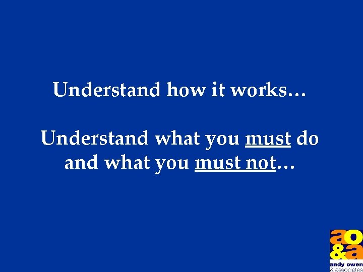 Understand how it works… Understand what you must do and what you must not…