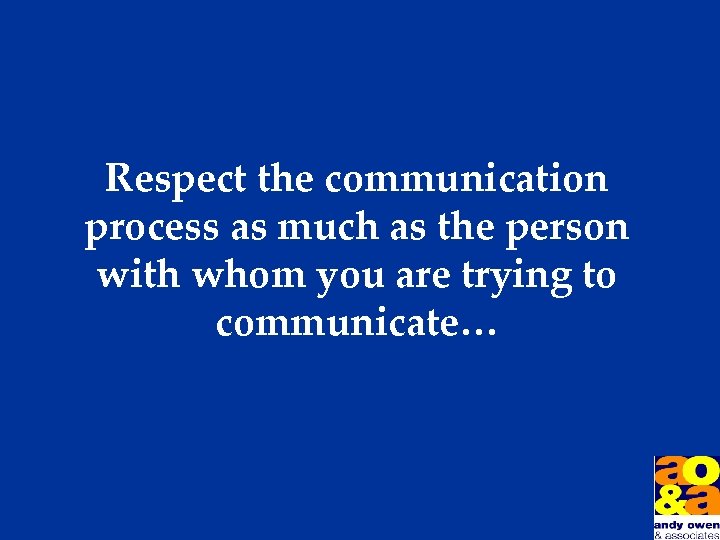 Respect the communication process as much as the person with whom you are trying