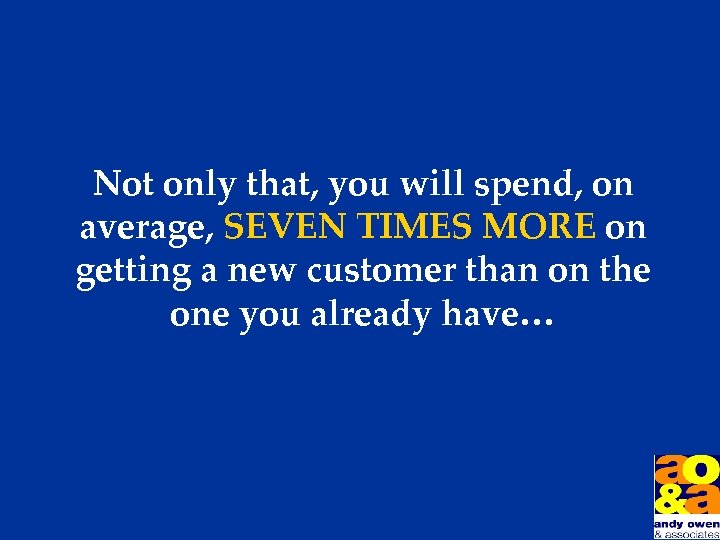 Not only that, you will spend, on average, SEVEN TIMES MORE on getting a
