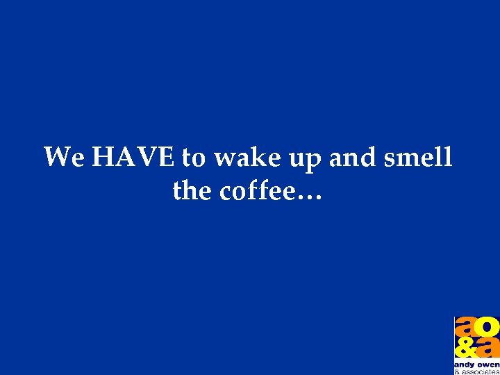 We HAVE to wake up and smell the coffee… 