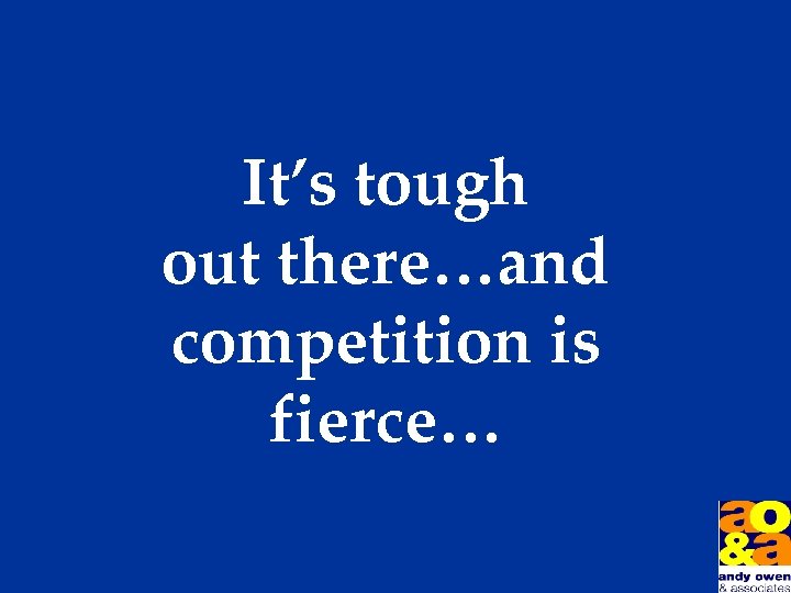 It’s tough out there…and competition is fierce… 
