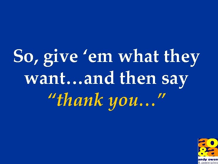 So, give ‘em what they want…and then say “thank you…” 