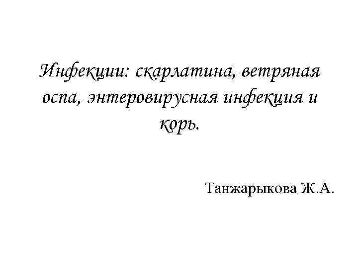 Инфекции: скарлатина, ветряная оспа, энтеровирусная инфекция и корь. Танжарыкова Ж. А. 