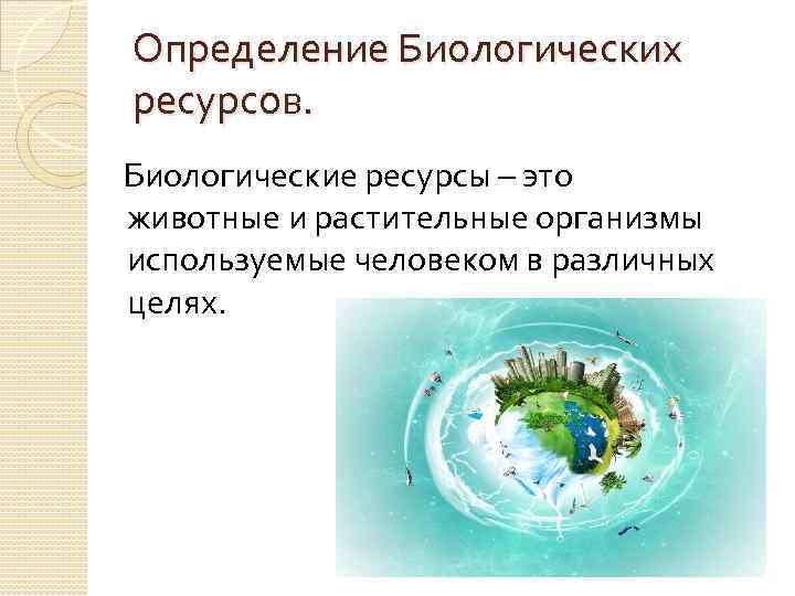 Определение Биологических ресурсов. Биологические ресурсы – это животные и растительные организмы используемые человеком в