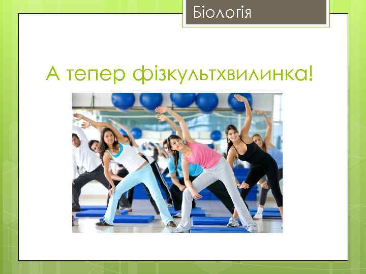 Біологія А тепер фізкультхвилинка! 