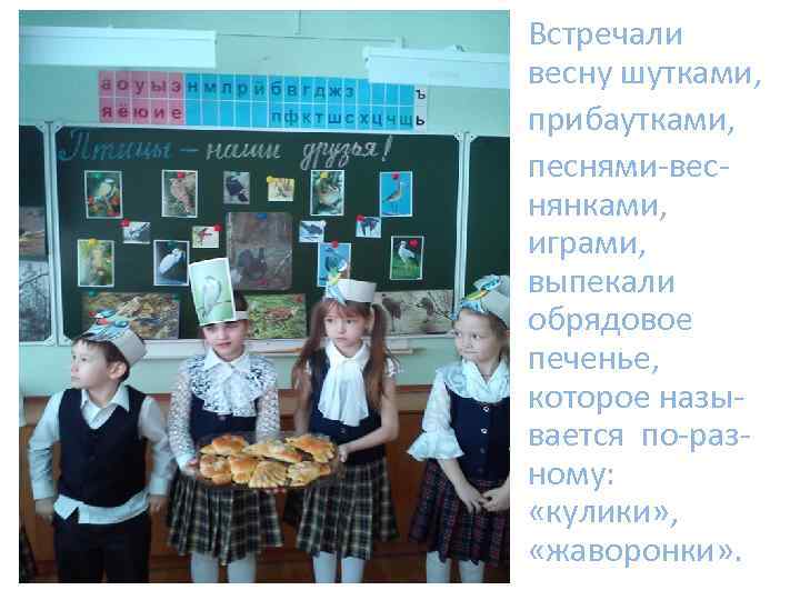 Встречали весну шутками, прибаутками, песнями-веснянками, играми, выпекали обрядовое печенье, которое называется по-разному: «кулики» ,