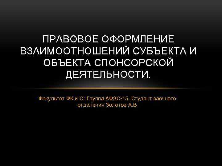 ПРАВОВОЕ ОФОРМЛЕНИЕ ВЗАИМООТНОШЕНИЙ СУБЪЕКТА И ОБЪЕКТА СПОНСОРСКОЙ ДЕЯТЕЛЬНОСТИ. Факультет ФК и С: Группа АФЗС-15.