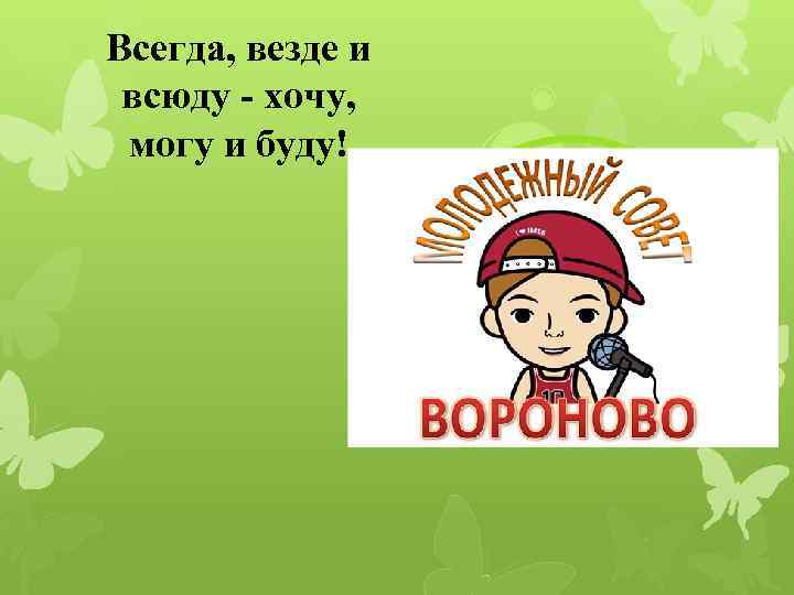 Всегда, везде и всюду - хочу, могу и буду! 