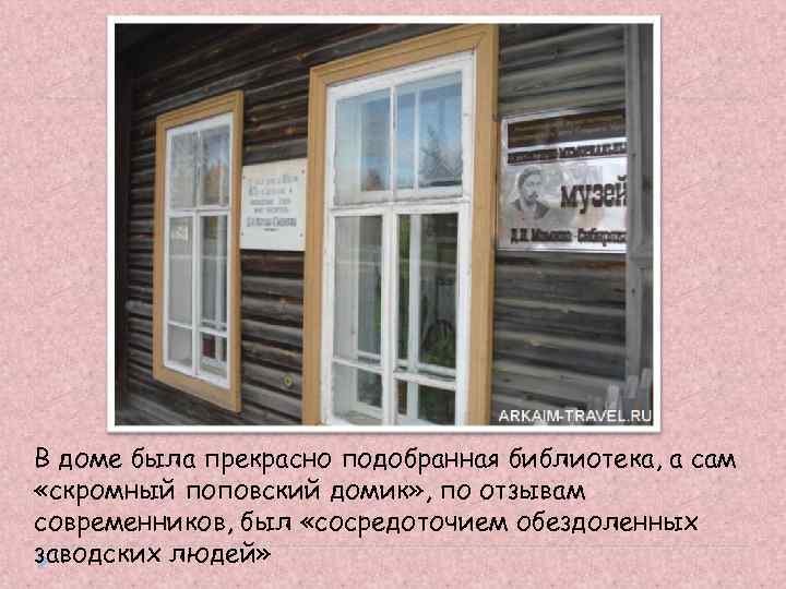 В доме была прекрасно подобранная библиотека, а сам «скромный поповский домик» , по отзывам