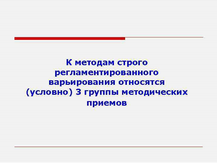 К методам строго регламентированного варьирования относятся (условно) 3 группы методических приемов 