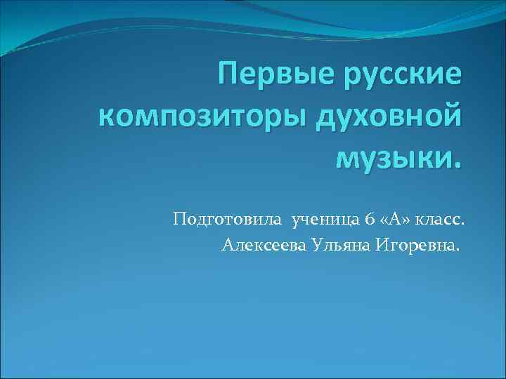 Первые русские композиторы духовной музыки. Подготовила ученица 6 «А» класс. Алексеева Ульяна Игоревна. 