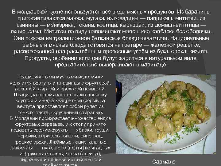 В молдавской кухне используются все виды мясных продуктов. Из баранины приготавливаются манжа, мусака, из