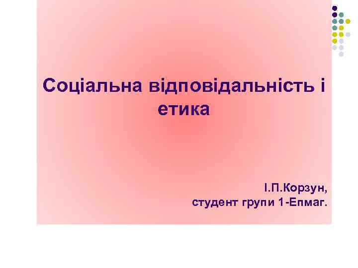 Соціальна відповідальність і етика І. П. Корзун, студент групи 1 -Епмаг. 