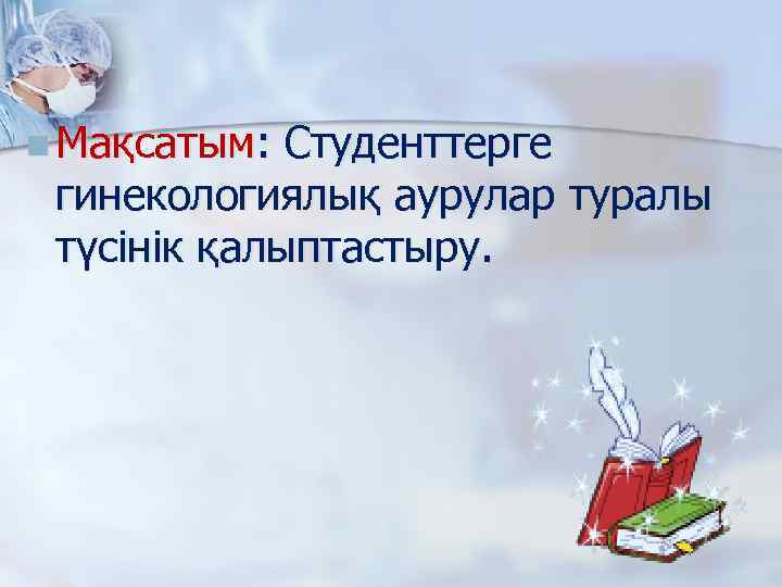 n Мақсатым: Студенттерге гинекологиялық аурулар туралы түсінік қалыптастыру. 