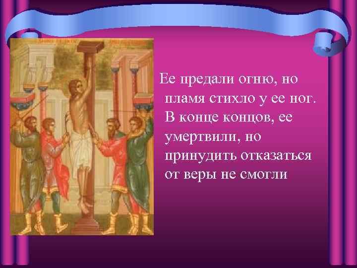 Ее предали огню, но пламя стихло у ее ног. В конце концов, ее умертвили,