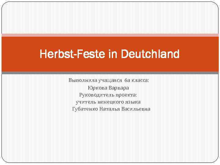 Herbst-Feste in Deutchland Выполнила учащаяся 6 а класса: Юркова Варвара Руководитель проекта: учитель немецкого