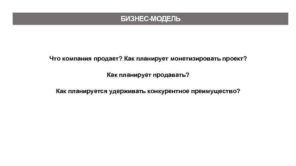 БИЗНЕС-МОДЕЛЬ Что компания продает? Как планирует монетизировать проект? Как планирует продавать? Как планируется удерживать