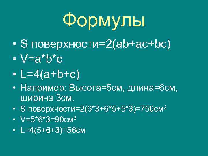 Формулы • S поверхности=2(ab+ac+bc) • V=a*b*c • L=4(a+b+c) • Например: Высота=5 см, длина=6 см,