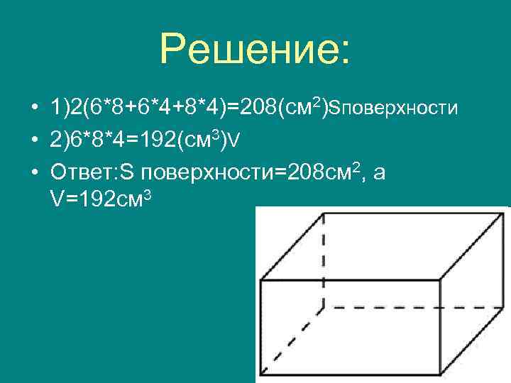 Решение: • 1)2(6*8+6*4+8*4)=208(см 2)Sповерхности • 2)6*8*4=192(см 3)V • Ответ: S поверхности=208 см 2, а