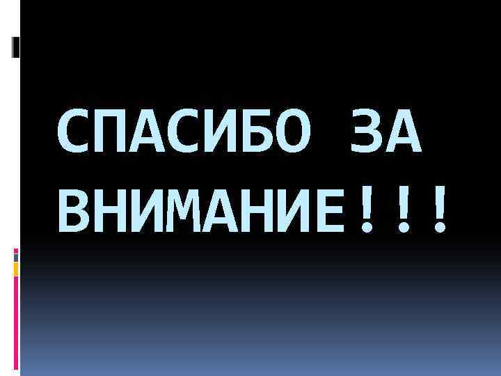 СПАСИБО ЗА ВНИМАНИЕ!!! 