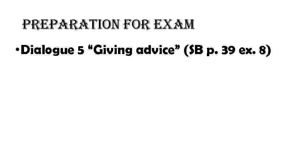 preparation for exam • Dialogue 5 “Giving advice” (SB p. 39 ex. 8) 