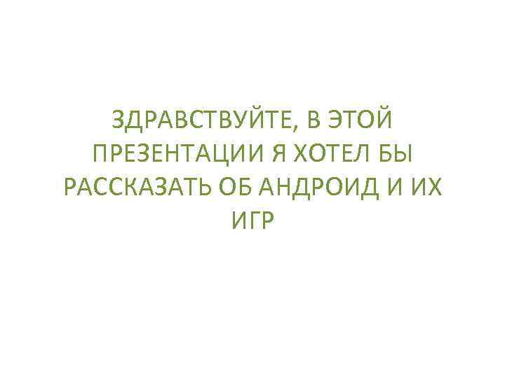 ЗДРАВСТВУЙТЕ, В ЭТОЙ ПРЕЗЕНТАЦИИ Я ХОТЕЛ БЫ РАССКАЗАТЬ ОБ АНДРОИД И ИХ ИГР 