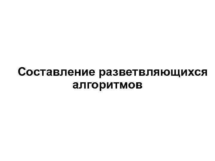 Составление разветвляющихся алгоритмов 