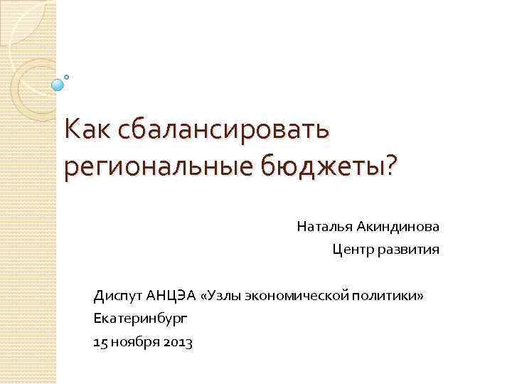 Как сбалансировать региональные бюджеты? Наталья Акиндинова Центр развития Диспут АНЦЭА «Узлы экономической политики» Екатеринбург