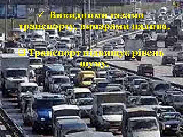 ü Викидними газами транспорту, випарами палива. q Транспорт підвищує рівень шуму. 