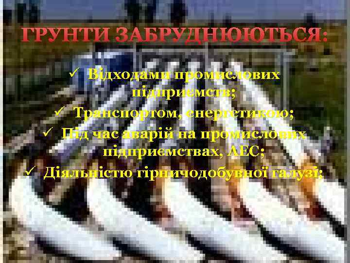 ГРУНТИ ЗАБРУДНЮЮТЬСЯ: ü Відходами промислових підприємств; ü Транспортом, енергетикою; ü Під час аварій на