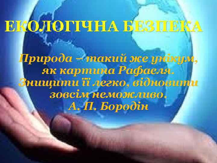 ЕКОЛОГІЧНА БЕЗПЕКА Природа – такий же унікум, як картина Рафаеля. Знищити її легко, відновити