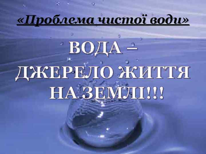  «Проблема чистої води» ВОДА – ДЖЕРЕЛО ЖИТТЯ НА ЗЕМЛІ!!! 