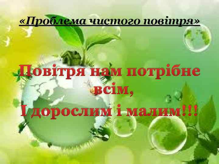  «Проблема чистого повітря» Повітря нам потрібне всім, І дорослим і малим!!! 