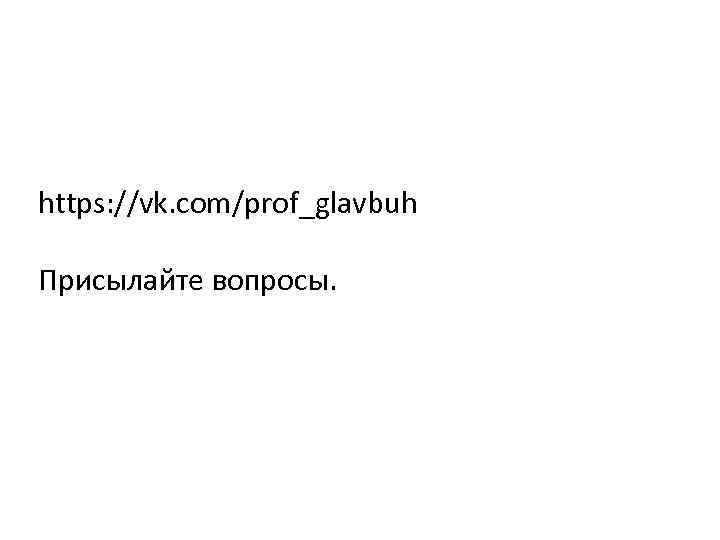 https: //vk. com/prof_glavbuh Присылайте вопросы. 