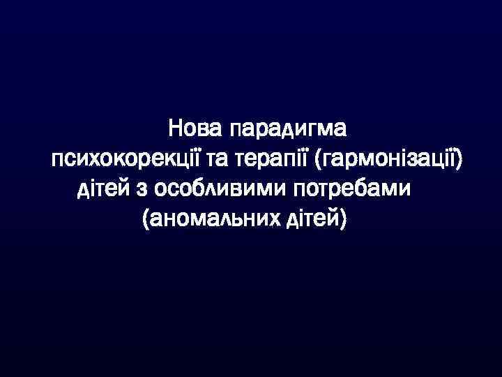 Нова парадигма психокорекції та терапії (гармонізації) дітей з особливими потребами (аномальних дітей) 