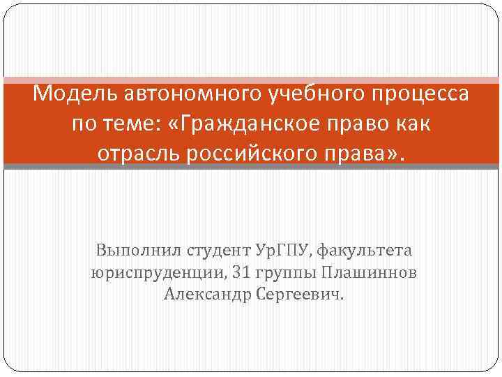 Модель автономного учебного процесса по теме: «Гражданское право как отрасль российского права» . Выполнил